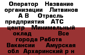 Оператор › Название организации ­ Литвинов А.В. › Отрасль предприятия ­ АТС, call-центр › Минимальный оклад ­ 25 000 - Все города Работа » Вакансии   . Амурская обл.,Архаринский р-н